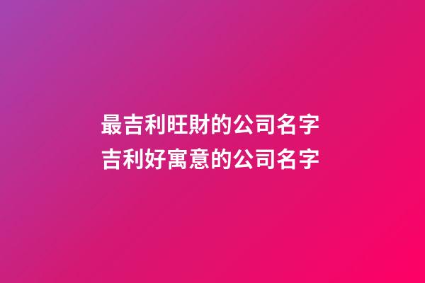最吉利旺財的公司名字 吉利好寓意的公司名字-第1張-公司起名-玄機派